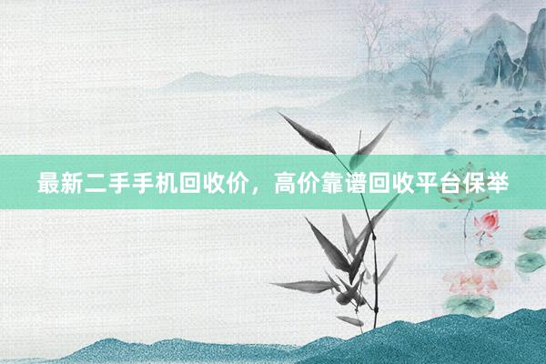 最新二手手机回收价，高价靠谱回收平台保举