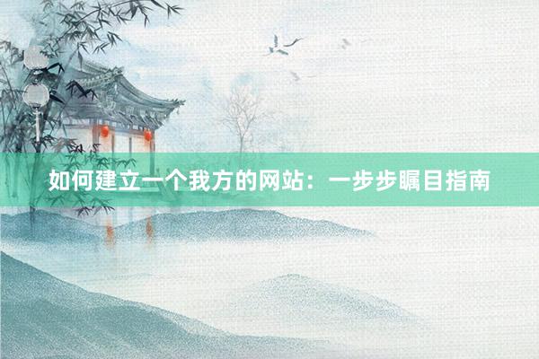 如何建立一个我方的网站：一步步瞩目指南