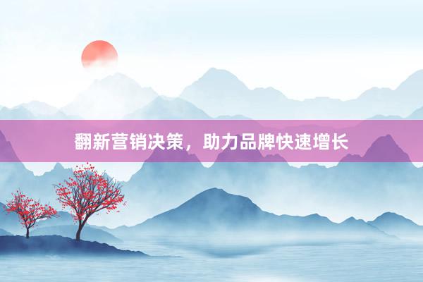 翻新营销决策，助力品牌快速增长