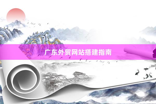 广东外贸网站搭建指南