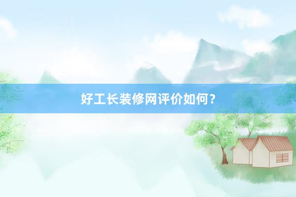好工长装修网评价如何？