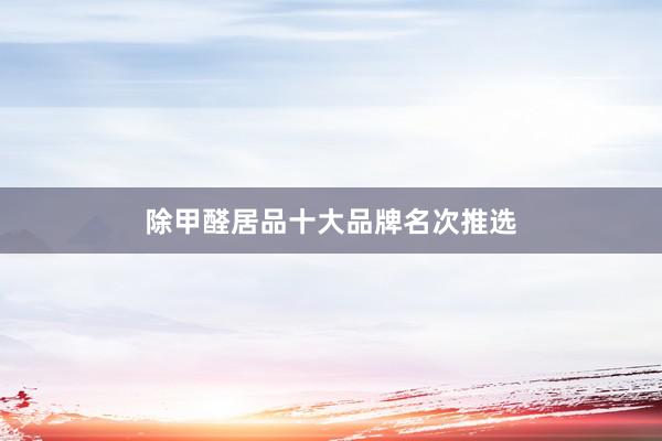 除甲醛居品十大品牌名次推选