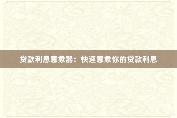 贷款利息意象器：快速意象你的贷款利息