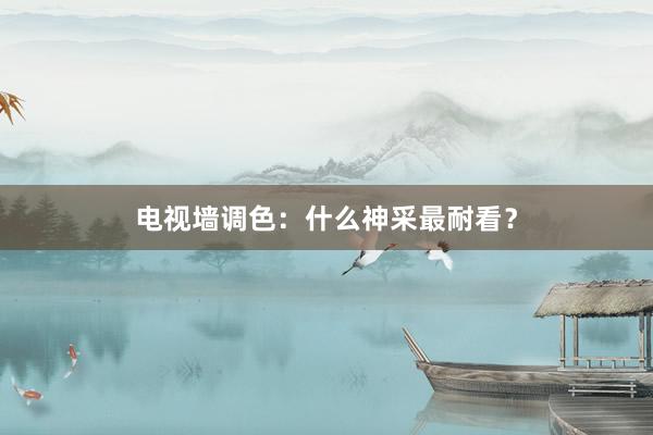 电视墙调色：什么神采最耐看？