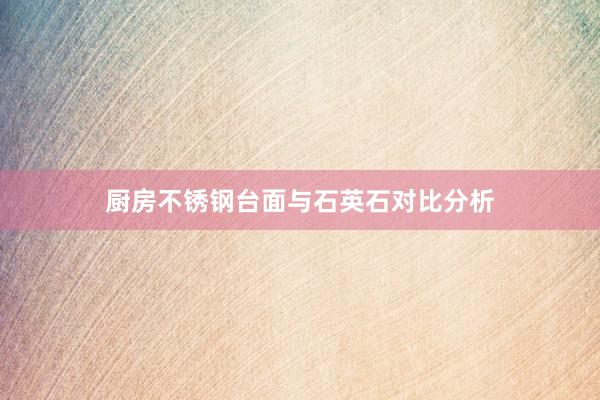 厨房不锈钢台面与石英石对比分析