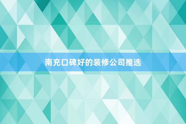 南充口碑好的装修公司推选