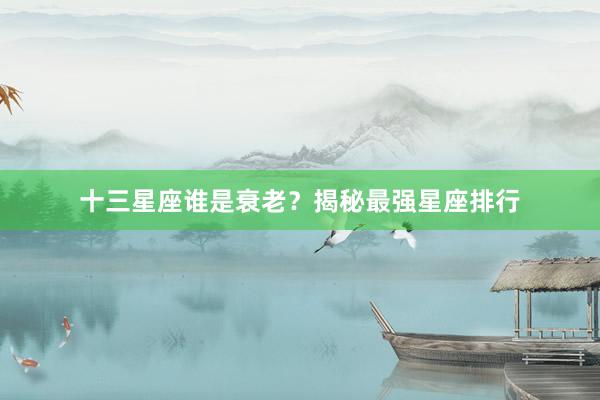 十三星座谁是衰老？揭秘最强星座排行