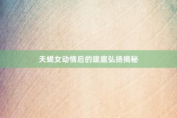 天蝎女动情后的跋扈弘扬揭秘