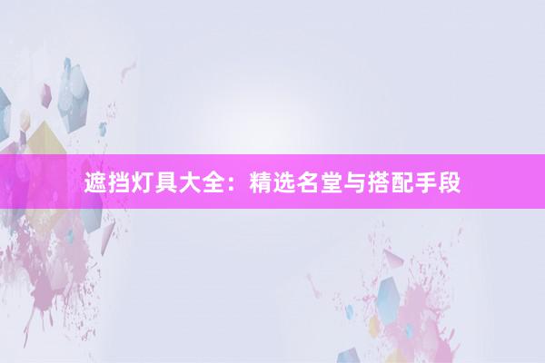 遮挡灯具大全：精选名堂与搭配手段