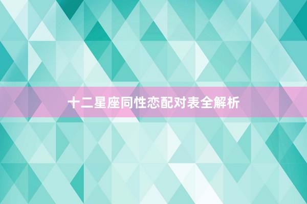 十二星座同性恋配对表全解析