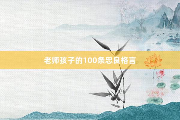 老师孩子的100条忠良格言