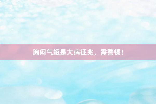 胸闷气短是大病征兆，需警惕！
