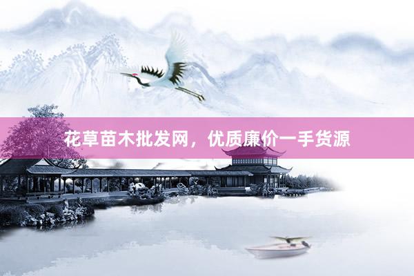 花草苗木批发网，优质廉价一手货源