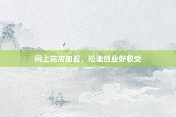网上花店加盟，松驰创业好收受