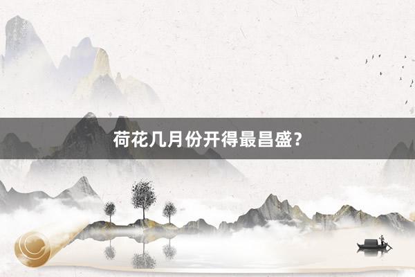 荷花几月份开得最昌盛？