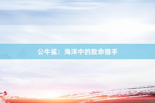 公牛鲨：海洋中的致命猎手