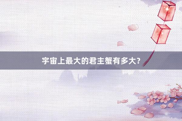 宇宙上最大的君主蟹有多大？